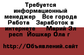 Требуется информационный менеджер - Все города Работа » Заработок в интернете   . Марий Эл респ.,Йошкар-Ола г.